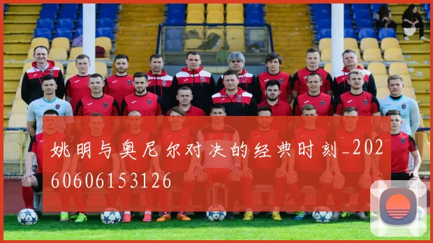 姚明与奥尼尔对决的经典时刻_20260606153126