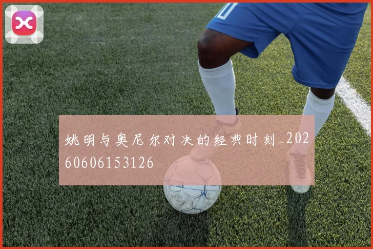 姚明与奥尼尔对决的经典时刻_20260606153126