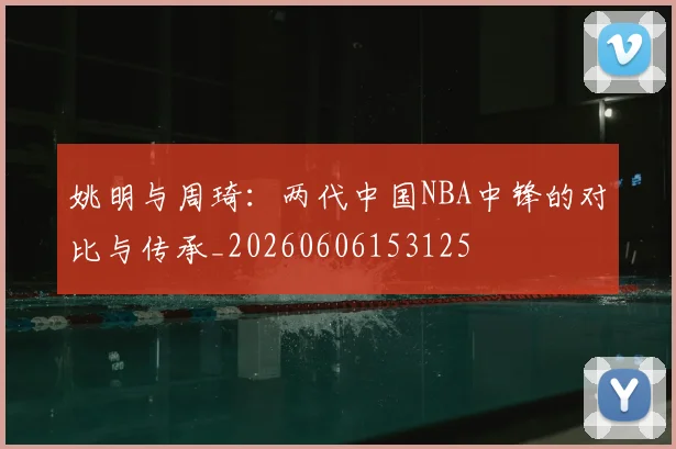 姚明与周琦:两代中国NBA中锋的对比与传承_20260606153125
